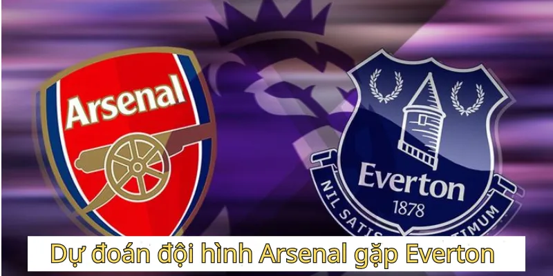 Cakhia TV dự đoán đội hình Arsenal gặp Everton