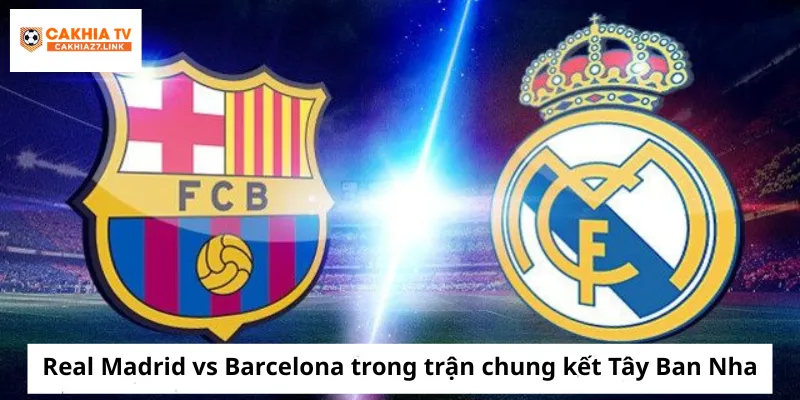 Real Madrid vs Barcelona trong trận chung kết Tây Ban Nha